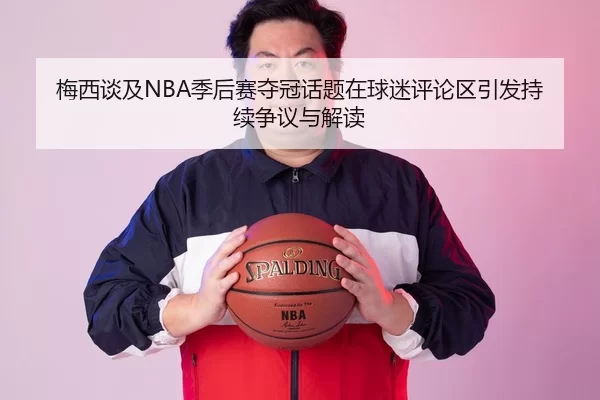 梅西谈及NBA季后赛夺冠话题在球迷评论区引发持续争议与解读