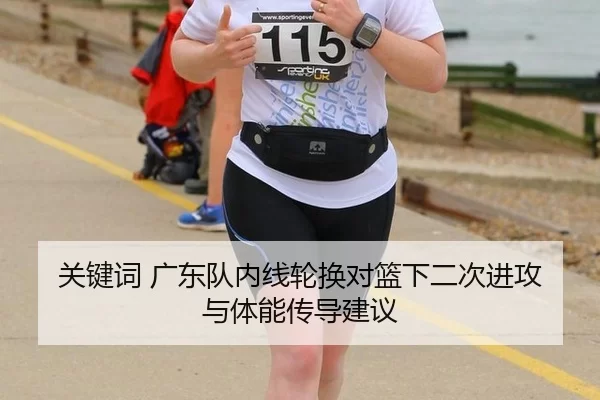 关键词 广东队内线轮换对篮下二次进攻与体能传导建议
