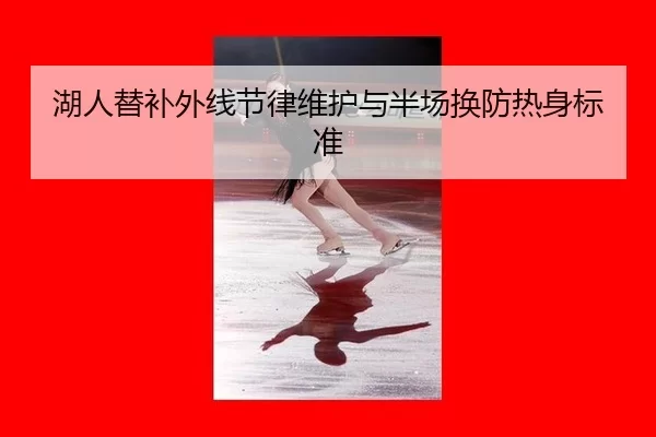 湖人替补外线节律维护与半场换防热身标准